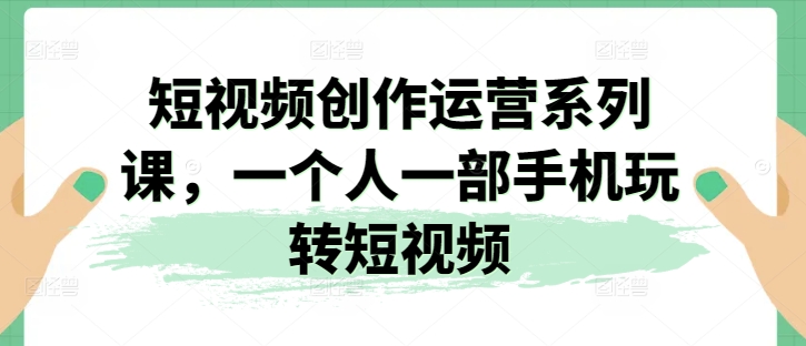 2024视频创作运营系列课，一个人一部手机玩转短视频