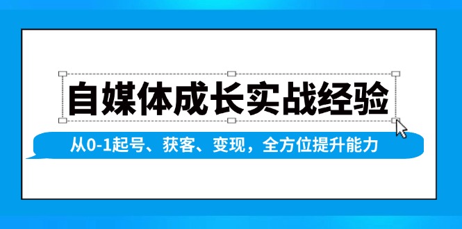 自媒体成长实战经验，从0-1起号、获客、变现，全方位提升能力 -1